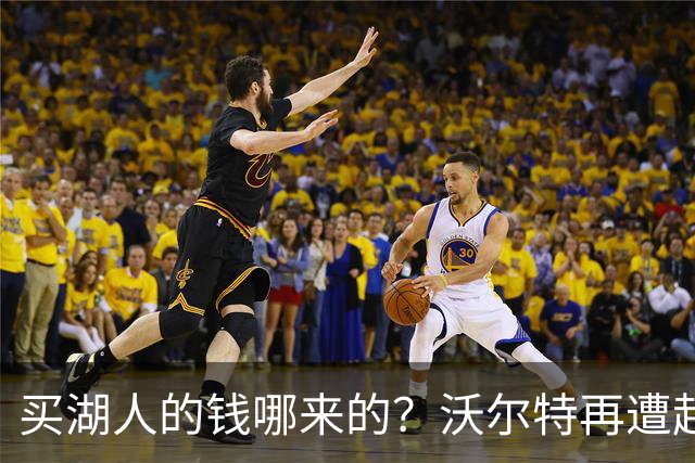 买湖人的钱哪来的？沃尔特再遭起诉 涉嫌挪用客户资金收购球队